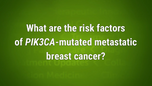 VIDEO: PIK3CA mutations show increased occurrence in metastatic breast cancer