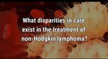 VIDEO: Health disparities in non-Hodgkin lymphoma care