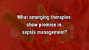 VIDEO: Emerging therapies in sepsis management