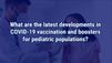 VIDEO: Developments in COVID-19 vaccination for pediatric populations