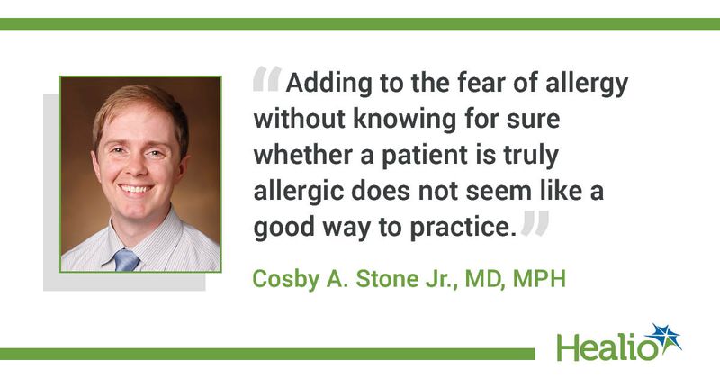 “Adding to the fear of allergy without knowing for sure whether a patient is truly allergic does not seem like a good way to practice.” Cosby A. Stone Jr., MD, MPH