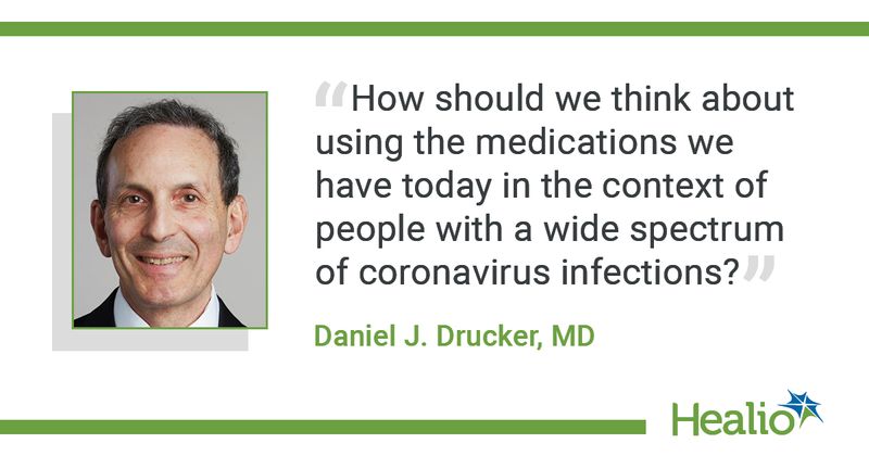 “How should we think about using the medications we have today in the context of people with a wide spectrum of coronavirus infections?” Daniel J. Drucker, MD