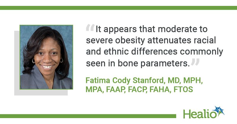 “It appears that moderate to severe obesity attenuates racial and ethnic differences commonly seen in bone parameters.” Fatima Cody Stanford, MD, MPH, MPA, FAAP, FACP, FAHA, FTOS