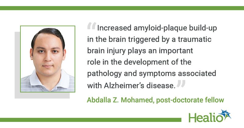 “Increased amyloid-plaque build-up in the brain triggered by a traumatic brain injury plays an important role in the development of the pathology and symptoms associated with Alzheimer’s disease.”  The source of the quote is: Abdalla Z. Mohamed, post-doctorate fellow.