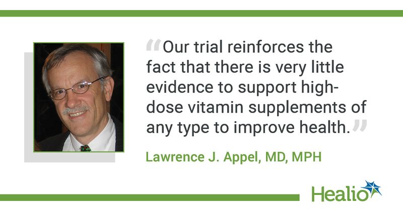 The quote is: “Our trial reinforces the fact that there is very little evidence to support high- dose vitamin supplements of any type to improve health." The source of the quote is: Lawrence J. Appel, MD, MPH.