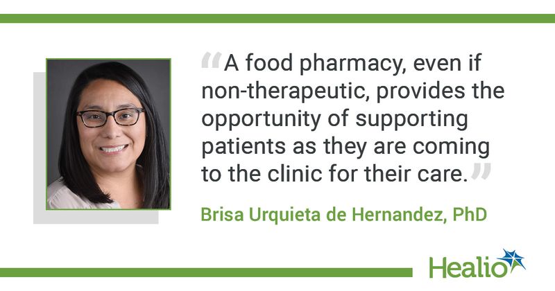 The quote is: "A food pharmacy, even if non-therapeutic, provides the opportunity of supporting patients as they are coming to the clinic for their care." The source of the quote is: Brisa Urquieta de Hernandez, PhD