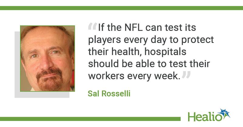 The quote is: “If the NFL can test its players every day to protect their health, hospitals should be able to test their workers every week.” The source of the quote is Sal Rosselli.