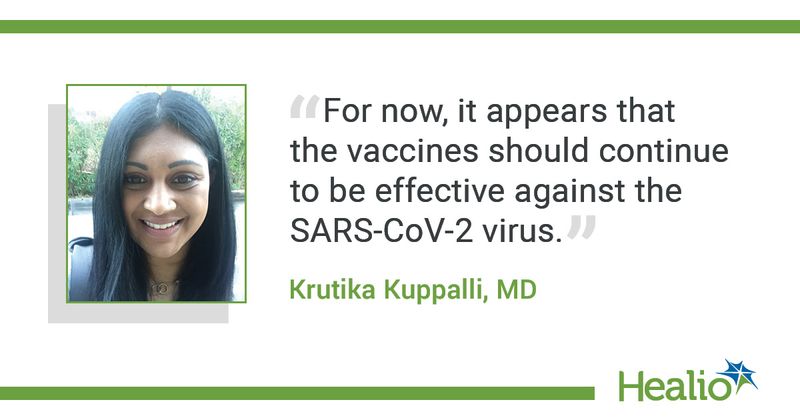 The quote is: "For now, it appears that the vaccines should continue to be effective against the SARS-CoV-2 virus." The source of the quote is Krutika Kuppalli, MD.