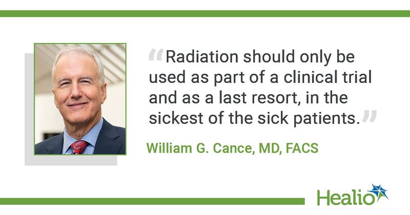 "Radiation should only be used as a part of a clinical trial and as a last resort, in the sickest of the sick patients."