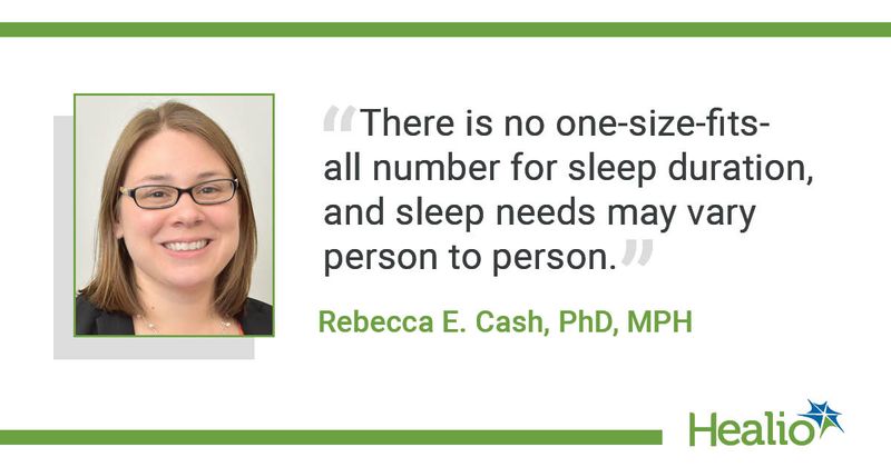 he quote is: “There is no one-size-fits-all number for sleep duration, and sleep needs may vary person to person.” The source of the quote is Rebecca E. Cash, PhD, MPH.