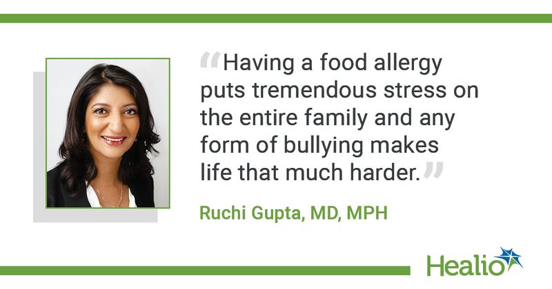 The quote is: “Having a food allergy puts tremendous stress on the entire family and any form of bullying makes life that much harder." The source of the quote is Ruchi Gupta, MD, MPH. 