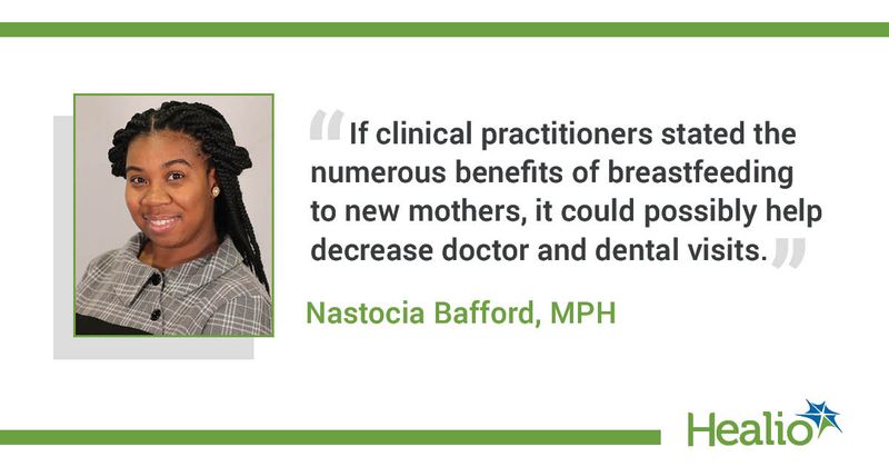  The quote is: "If clinical practitioners stated the numerous benefits of breastfeeding to new mothers, it could possibly help decrease doctor and dental visits.” The source of the quote is, Nastocia Bafford, MPH. 