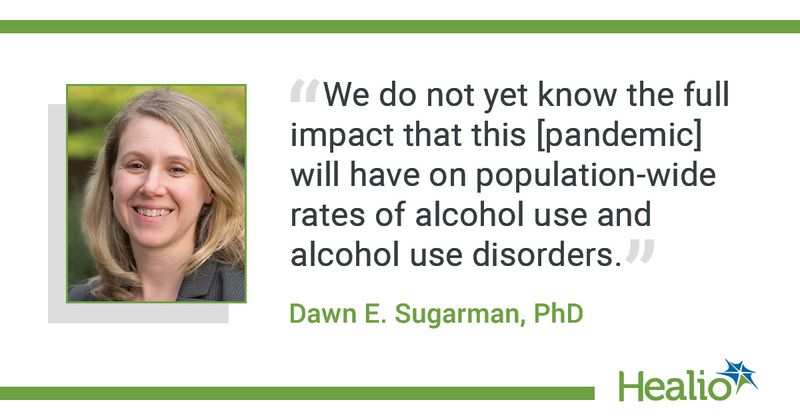 “We do not yet know the full impact that this [pandemic] will have on population-wide rates of alcohol use and alcohol use disorders.” The source of the quote is Dawn E. Sugarman, PhD.