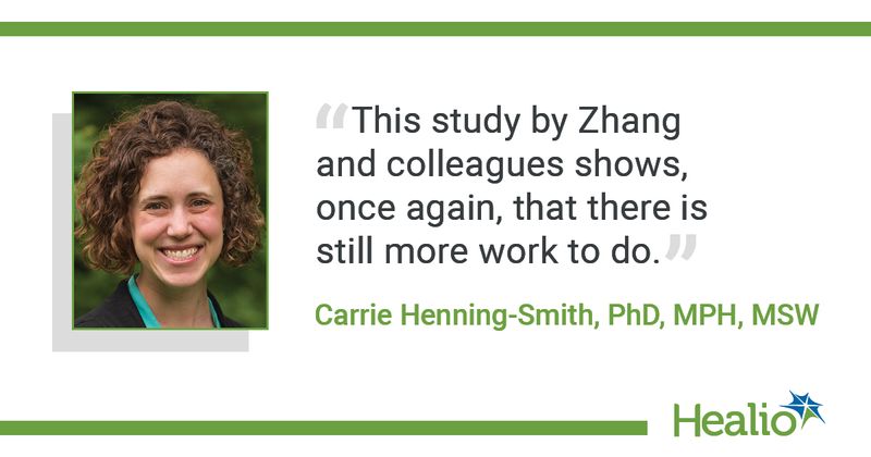  The quote is: "This study by Zhang and colleagues shows, once again, that there is still more work to do." The source of the quote is Carrie Henning-Smith, PhD, MPH, MSW.