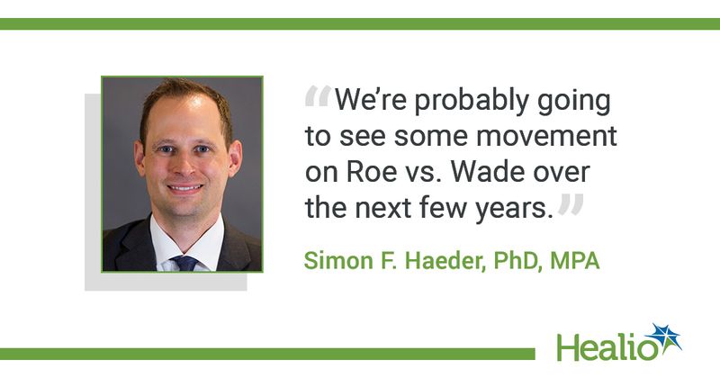 The quote is: "We’re probably going to see some movement on Roe vs. Wade over the next few years." The source of the quote is: Simon F. Haeder, PhD, MPA