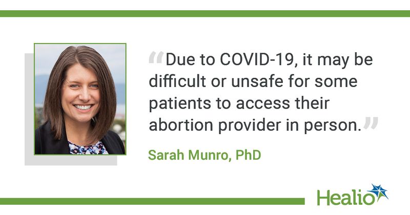 The quote is: "Due to COVID-19, it may be difficult or unsafe for some patients to access their abortion provider in person." The source of the quote is  Sarah Munro, PhD. 