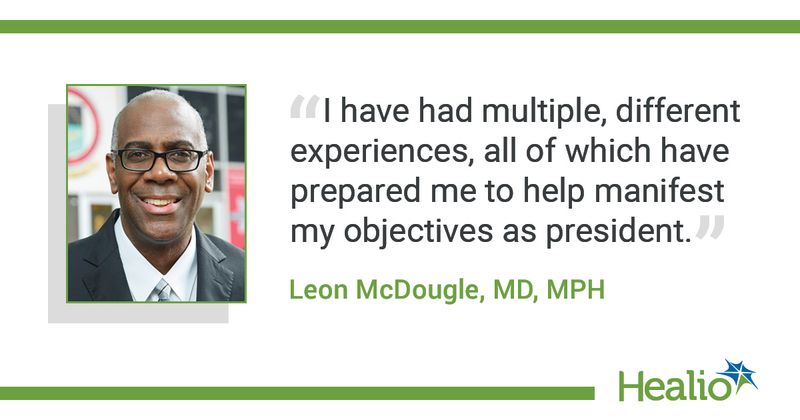 "I have had multiple, different experiences, all of which have prepared me to help manifest my objectives as president.” The source of the quote is Leon McDougle, MD, MPH