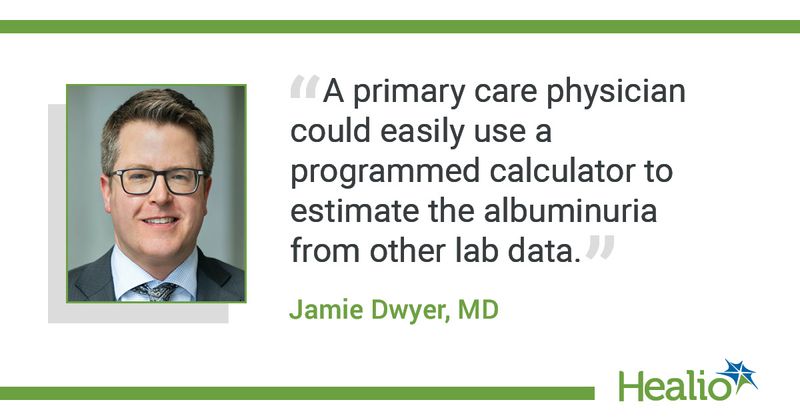 The quote is: "A primary care physician could easily use a programmed calculator to estimate the albuminuria from other lab data." The source of the quote is: Jamie Dwyer, MD.