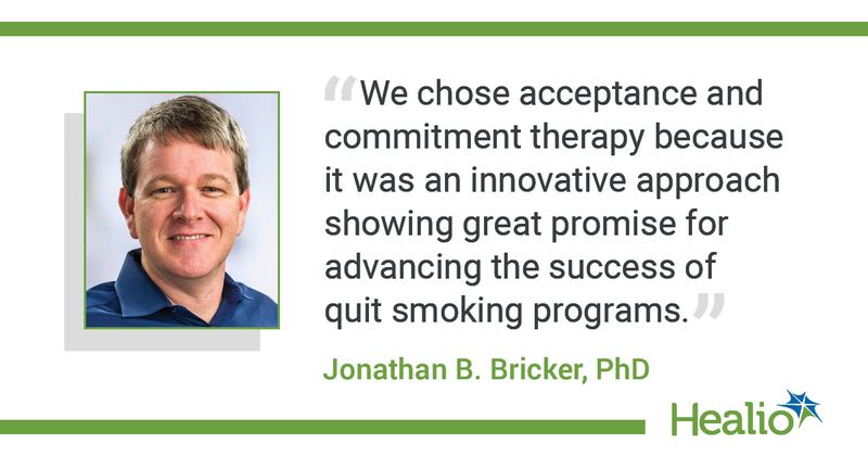 The quote is: "We chose acceptance and commitment therapy because it was an innovative approach showing great promise for advancing the success of quit smoking programs." The source of the quote is Jonathan B. Bricker, PhD. 