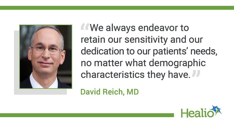  "We always endeavor to retain our sensitivity and our dedication to our patients’ needs, no matter what demographic characteristics they have." The source of the quote is David Reich, MD. 