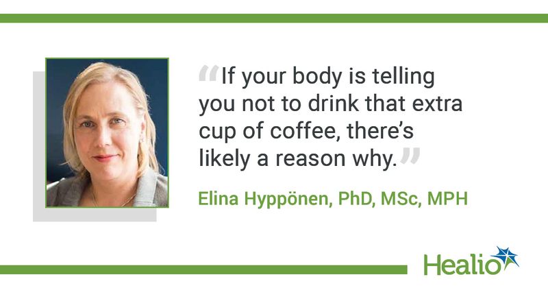 The quote is: “If your body is telling you not to drink that extra cup of coffee, there’s likely a reason why." The source of the quote is: Elina Hyppönen, PhD, MSc, MPH. 