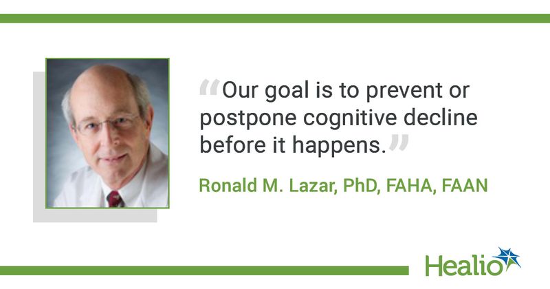 The quote is: Our goal is to prevent or postpone cognitive decline before it happens. The source of the quote is: Ronald M. Lazar, PhD, FAHA, FAAN.