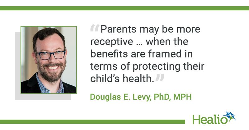 "Parents may be more receptive ... when the benefits are framed in terms of protecting their child's health." Douglas E. Levy, PhD, MPH