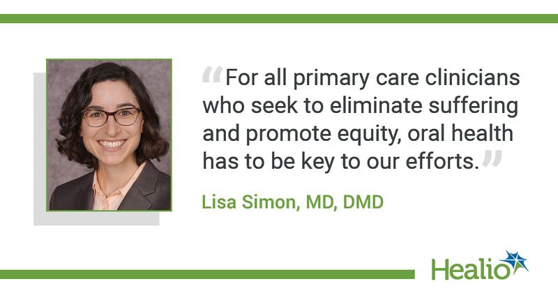 The quote is: “For all primary care clinicians who seek to eliminate suffering and promote equity, oral health has to be key to our efforts." The source of the quote is: Lisa Simon, MD, DMD