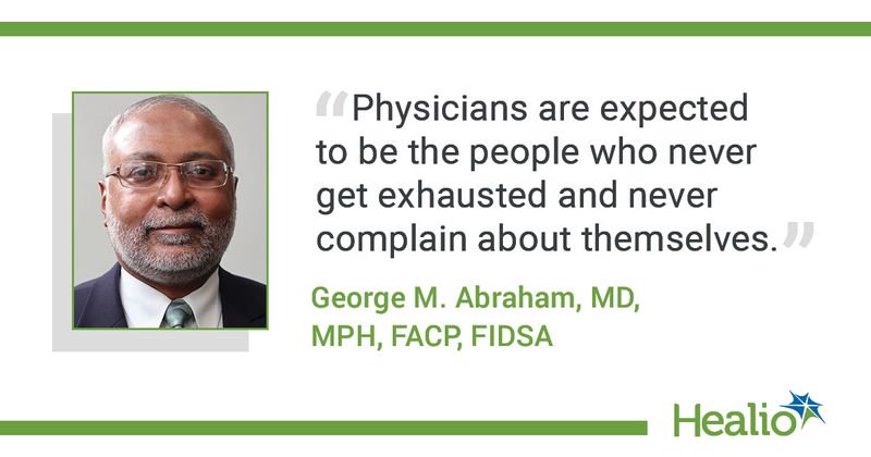  The quote is: “Physicians are expected to be the people who never get exhausted and never complain about themselves.” The source of the quote is: George M. Abraham, MD, MPH, FACP, FIDS.