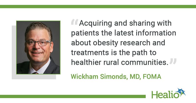 The quote is: Acquiring and sharing with patients the latest information about obesity research and treatments is the path to healthier rural communities. The source of the quote is Wickham Simonds, MD, FOMA, 