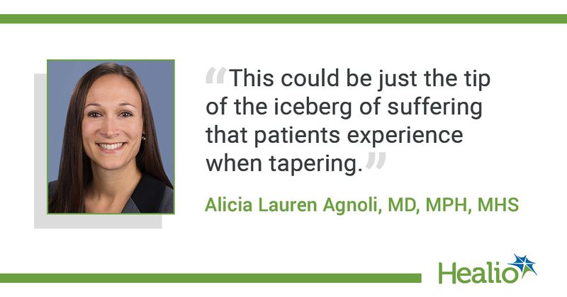 The quote is: “This could be just the tip of the iceberg of suffering that patients experience when tapering.” The source of the quote is Alicia Lauren Agnoli, MD, MPH, MHS.