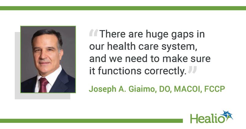 "There are huge gaps in our health care system, and we need to make sure it functions correctly.” The source of the quote is: Joseph A. Giaimo, DO, MACOI, FCCP.