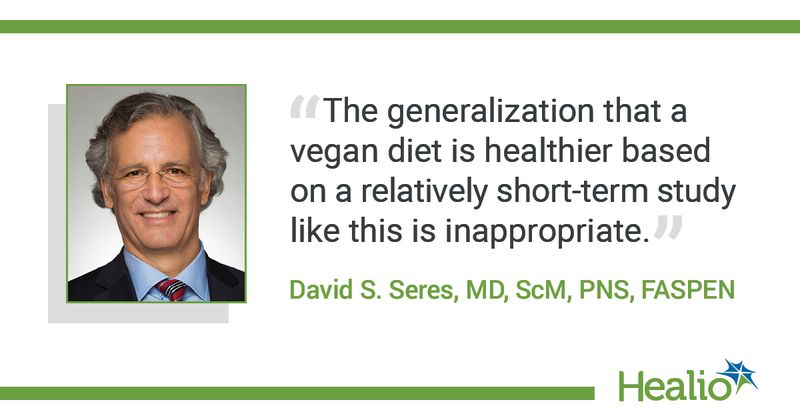 The quote is: "The generalization that a vegan diet is healthier based on a relatively short-term study like this is inappropriate." The source of the quote is: David S. Seres, MD, ScM, PNS, FASPEN.