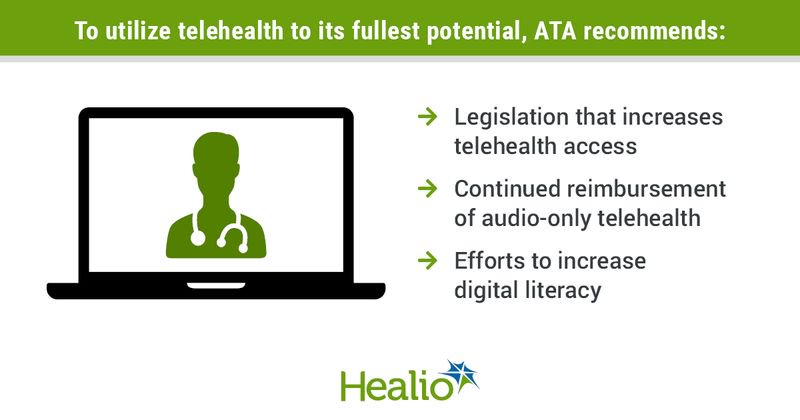 To utilize telehealth to its fullest potential, ATA recommends: Legislation that increases telehealth access; continued reimbursement of audio-only telehealth; and efforts to increase digital literacy