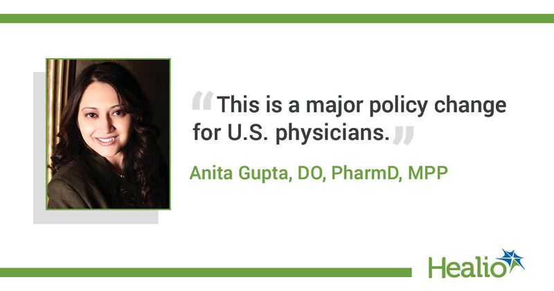 The quote is: This is a major policy change for U.S. physicians. The source of the quote is Anita Gupta, DO, PharmD, MPP.