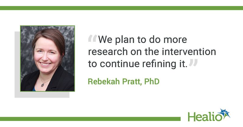 The quote is: “We plan to do more research on the intervention to continue refining it.” The source of the quote is Rebekah Pratt, PhD.