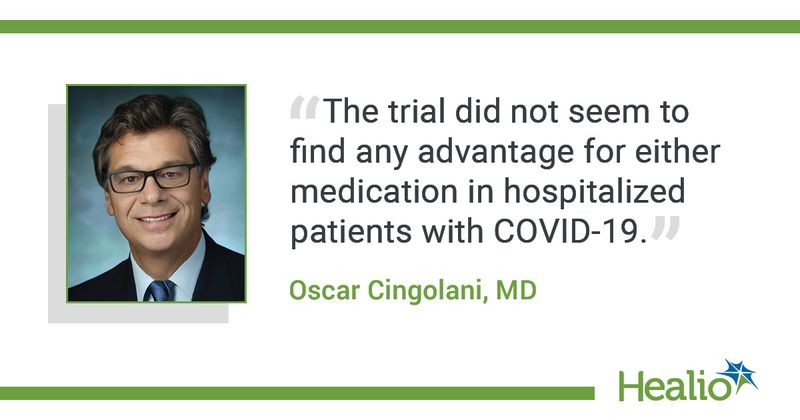  The quote is: "The trial did not seem to find any advantage for either medication in hospitalized patients with COVID-19." The source of the quote is: Oscar Cingolani, MD.