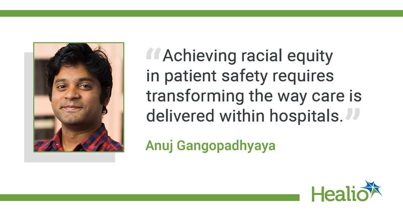 The quote is: “Achieving racial equity in patient safety requires transforming the way care is delivered within hospitals.” The source of the quote is Anuj Gangopadhyaya.