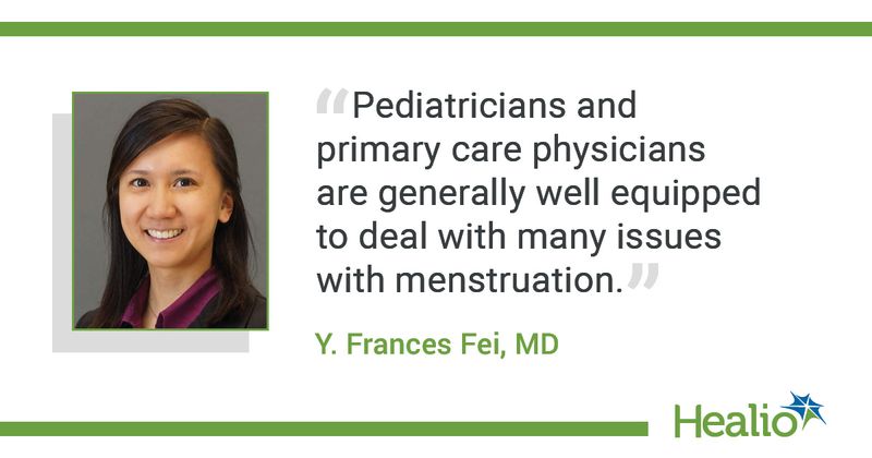 The quote is: Pediatricians and primary care physicians are generally well equipped to deal with many issues with menstruation. The source of the quote is: Y. Frances Fei, MD. You can find her mug in the story folder. Thanks.