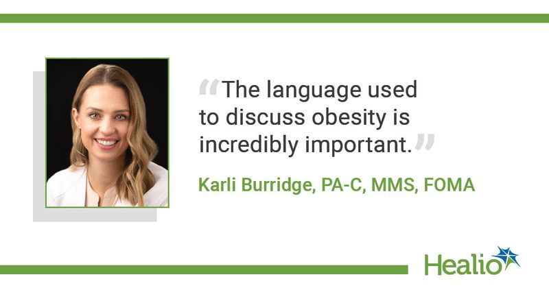 The quote is: The langauge used to discuss obesity is incredibly important. The source of the quote is: Karli Burridge, PA-C, MMS, FOMA.