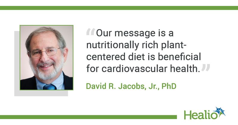 The quote is: "Our message is a nutritionally rich plant-centered diet is beneficial for cardiovascular health.” The source of the quote is: David R. Jacobs, Jr., PhD.