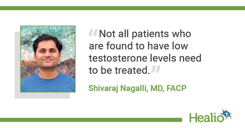 The quote is: Not all patients who are found to have low testosterone levels need to be treated. The source of the quote is: Shivaraj Nagalli, MD, FACP.