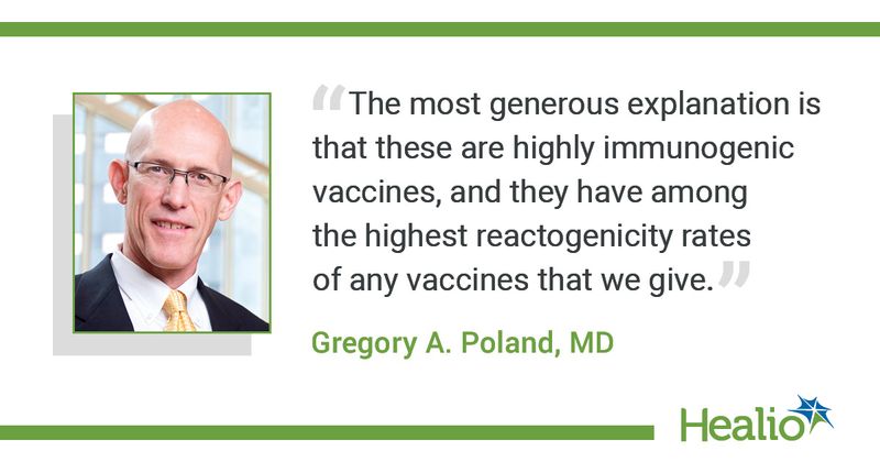  The quote is: "The most generous explanation is that these are highly immunogenic vaccines, and they have among the highest reactogenicity rates of any vaccines that we give." The source of the quote is: Gregory A. Poland, MD.