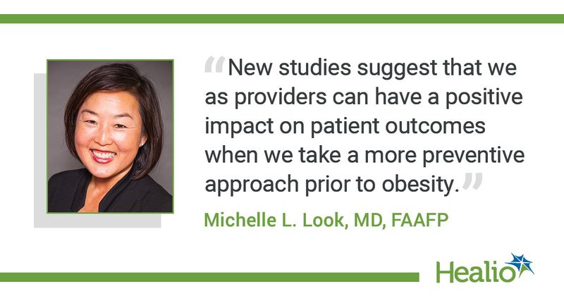 New studies suggest that we as providers can have a positive impact on patient outcomes when we take a more preventive approach prior to obesity." Michelle L. Look, MD, FAAFP