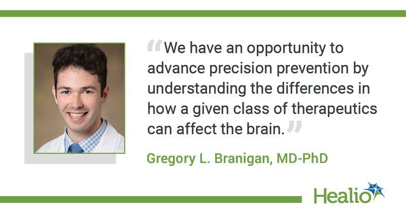 The quote is: “We have an opportunity to advance precision prevention by understanding the differences in how a given class of therapeutics can affect the brain.” The source of the quote is: Gregory L. Branigan, MD‐PhD candidate.