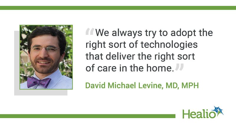 “We always try to adopt the right sort of technologies that deliver the right sort of care in the home.” David Michael Levine, MD, MPH