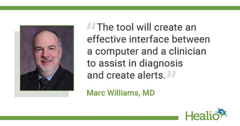 The quote is: “The tool will create an effective interface between a computer and a clinician to assist in diagnosis and create alerts.” The source of the quote is: Marc Williams, MD. 