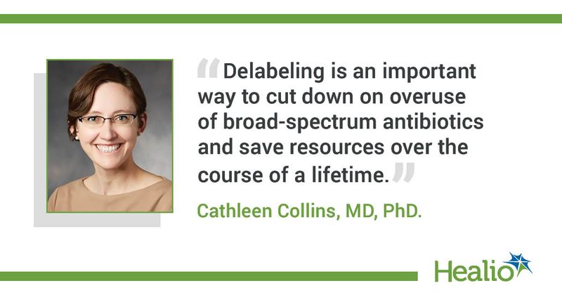 An infographic with the quote: Delabeling is an important way to cut down on overuse of broad-spectrum antibiotics and save resources over the course of a lifetime. The source of the quote is: Cathleen Collins, MD, PhD. 