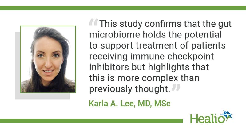 “This study confirms that the gut microbiome holds the potential to support treatment of patients receiving immune checkpoint inhibitors but highlights that this is more complex than previously thought.” Karla A. Lee, MD, MSc