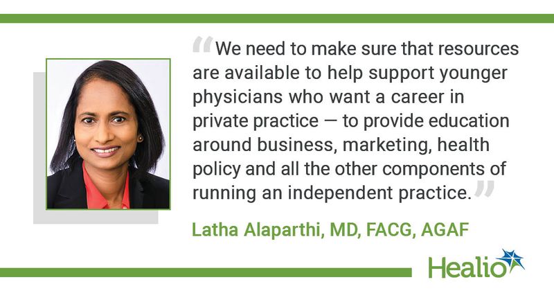 “We need to make sure that resources are available to help support younger physicians who want a career in private practice — to provide education around business, marketing, health policy and all the other components of running an independent practice.” Latha Alaparthi, MD, FACG, AGAF